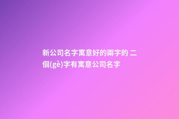 新公司名字寓意好的兩字的 二個(gè)字有寓意公司名字-第1張-公司起名-玄機(jī)派
